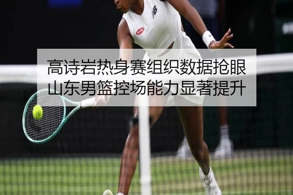 高诗岩热身赛组织数据抢眼 山东男篮控场能力显著提升